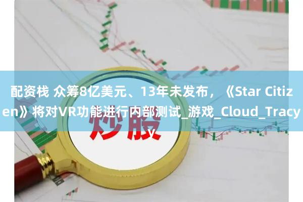 配资栈 众筹8亿美元、13年未发布，《Star Citizen》将对VR功能进行内部测试_游戏_Cloud_Tracy