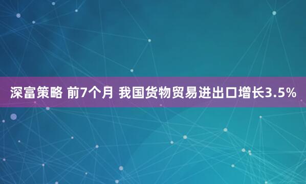深富策略 前7个月 我国货物贸易进出口增长3.5%
