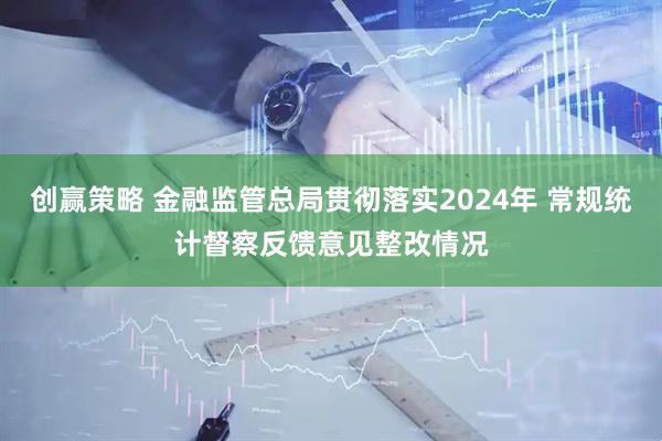 创赢策略 金融监管总局贯彻落实2024年 常规统计督察反馈意见整改情况