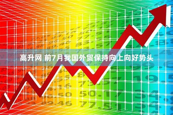 高升网 前7月我国外贸保持向上向好势头