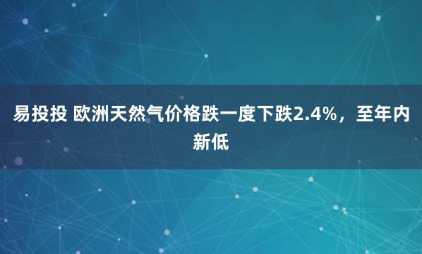 易投投 欧洲天然气价格跌一度下跌2.4%，至年内新低
