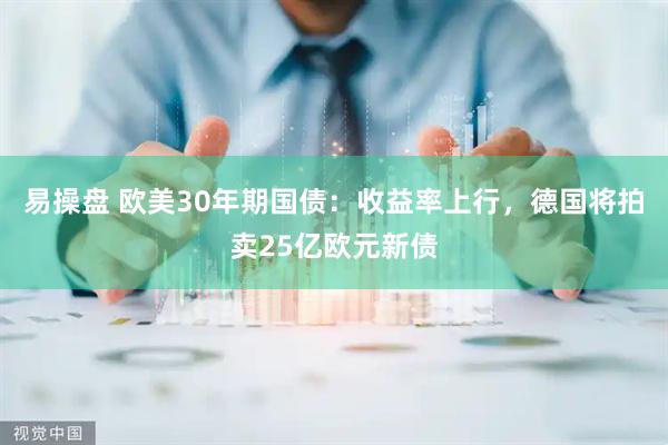 易操盘 欧美30年期国债：收益率上行，德国将拍卖25亿欧元新债
