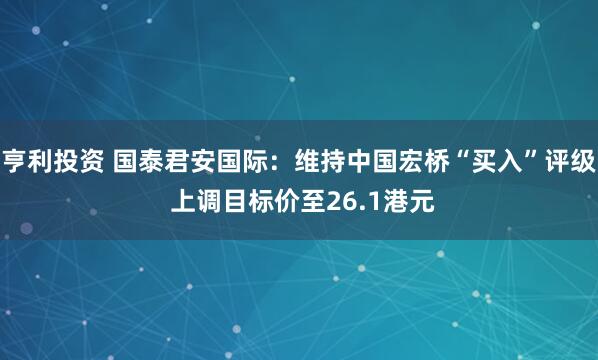 亨利投资 国泰君安国际：维持中国宏桥“买入”评级 上调目标价至26.1港元
