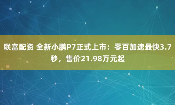联富配资 全新小鹏P7正式上市：零百加速最快3.7秒，售价21.98万元起