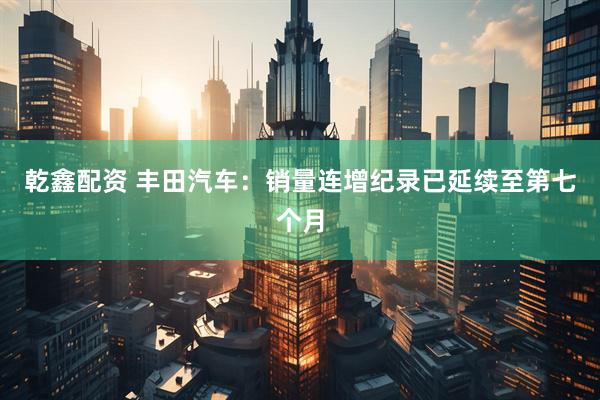 乾鑫配资 丰田汽车：销量连增纪录已延续至第七个月