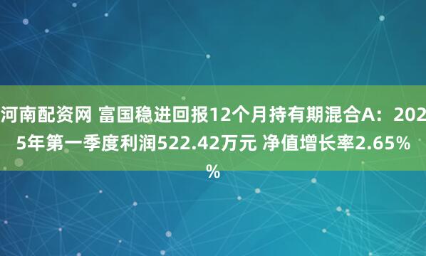 河南配资网 富国稳进回报12个月持有期混合A：2025年第一季度利润522.42万元 净值增长率2.65%