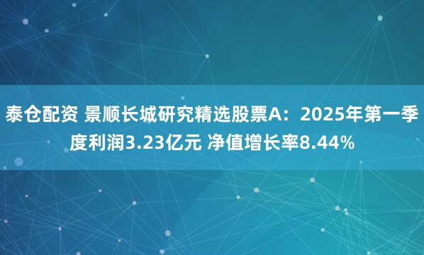 泰仓配资 景顺长城研究精选股票A：2025年第一季度利润3.23亿元 净值增长率8.44%