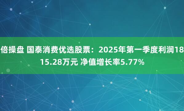 倍操盘 国泰消费优选股票：2025年第一季度利润1815.28万元 净值增长率5.77%