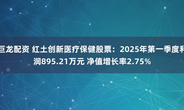 巨龙配资 红土创新医疗保健股票：2025年第一季度利润895.21万元 净值增长率2.75%