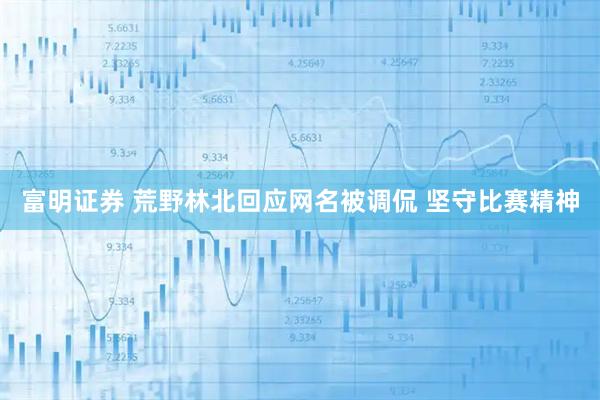富明证券 荒野林北回应网名被调侃 坚守比赛精神