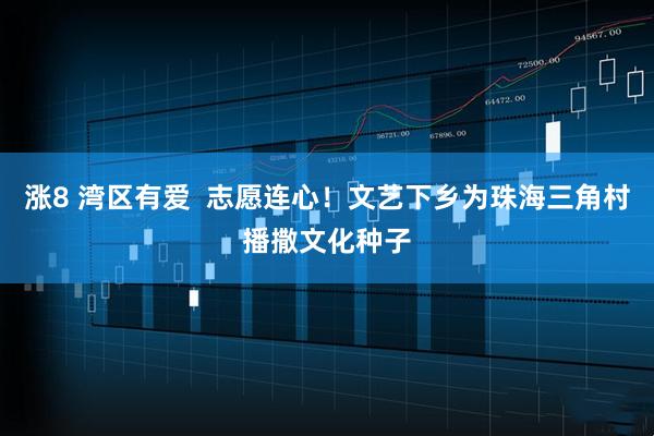涨8 湾区有爱  志愿连心！文艺下乡为珠海三角村播撒文化种子