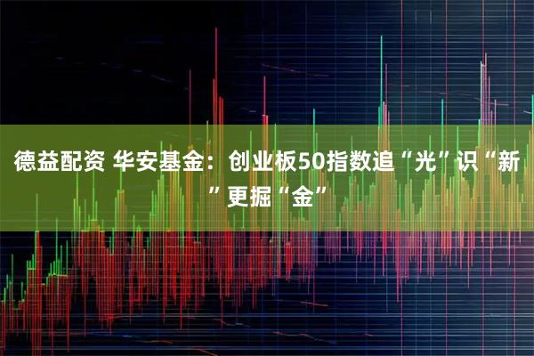 德益配资 华安基金：创业板50指数追“光”识“新”更掘“金”