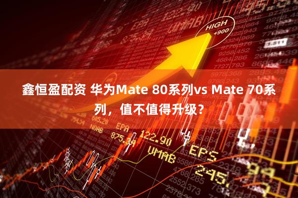 鑫恒盈配资 华为Mate 80系列vs Mate 70系列，值不值得升级？