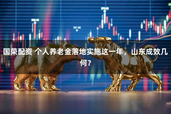 国荣配资 个人养老金落地实施这一年，山东成效几何？