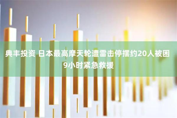 典丰投资 日本最高摩天轮遭雷击停摆约20人被困 9小时紧急救援