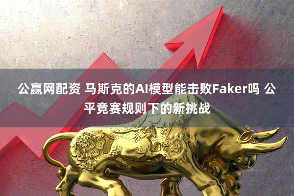 公赢网配资 马斯克的AI模型能击败Faker吗 公平竞赛规则下的新挑战