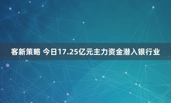 客新策略 今日17.25亿元主力资金潜入银行业