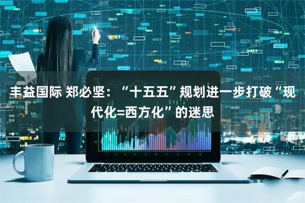 丰益国际 郑必坚：“十五五”规划进一步打破“现代化=西方化”的迷思