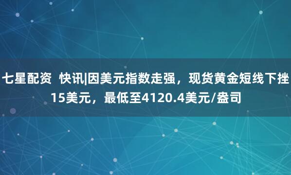 七星配资  快讯|因美元指数走强，现货黄金短线下挫15美元，最低至4120.4美元/盎司