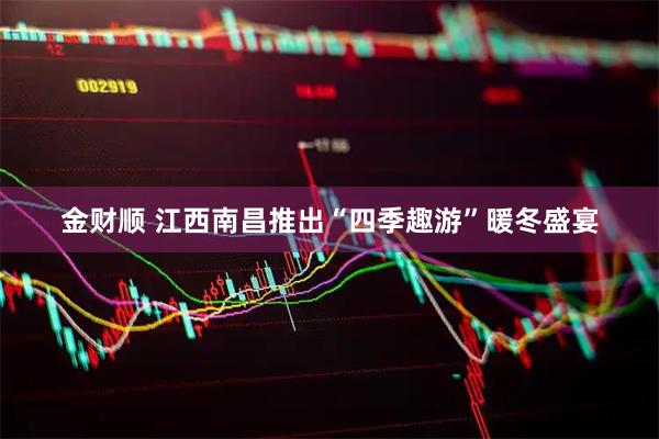 金财顺 江西南昌推出“四季趣游”暖冬盛宴