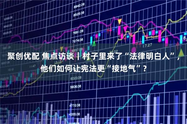 聚创优配 焦点访谈｜村子里来了“法律明白人”，他们如何让宪法更“接地气”？