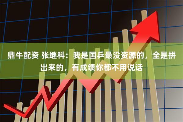 鼎牛配资 张继科：我是国乒最没资源的，全是拼出来的，有成绩你都不用说话