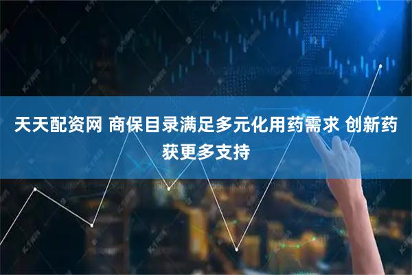 天天配资网 商保目录满足多元化用药需求 创新药获更多支持