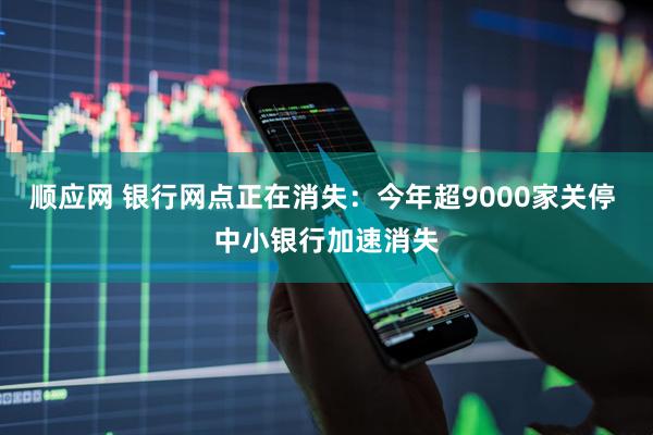 顺应网 银行网点正在消失：今年超9000家关停 中小银行加速消失