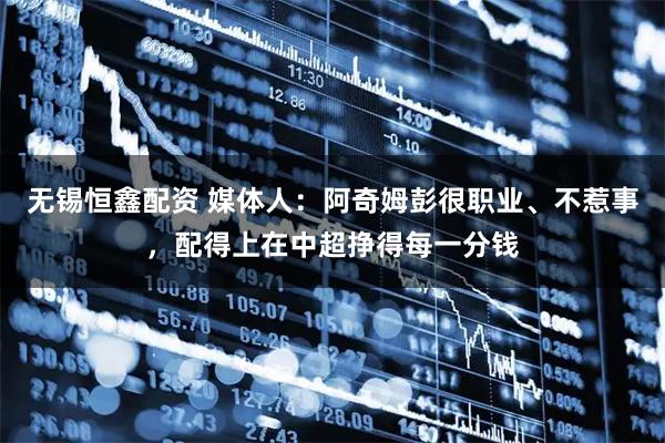 无锡恒鑫配资 媒体人：阿奇姆彭很职业、不惹事，配得上在中超挣得每一分钱