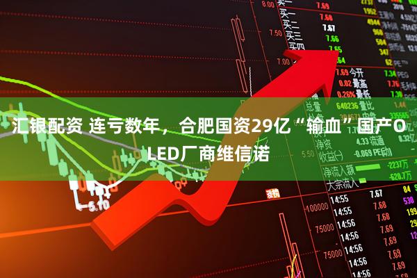 汇银配资 连亏数年，合肥国资29亿“输血”国产OLED厂商维信诺
