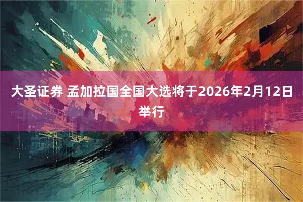 大圣证券 孟加拉国全国大选将于2026年2月12日举行