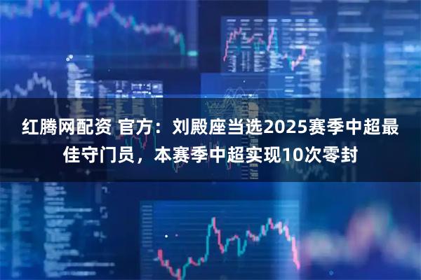 红腾网配资 官方：刘殿座当选2025赛季中超最佳守门员，本赛季中超实现10次零封