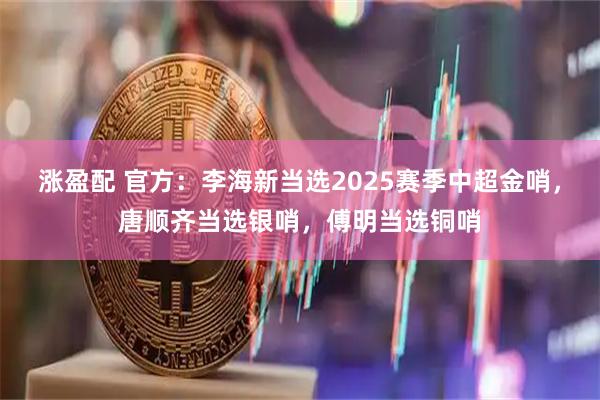 涨盈配 官方：李海新当选2025赛季中超金哨，唐顺齐当选银哨，傅明当选铜哨