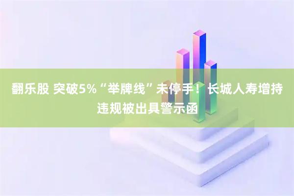 翻乐股 突破5%“举牌线”未停手！长城人寿增持违规被出具警示函