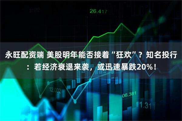 永旺配资端 美股明年能否接着“狂欢”？知名投行：若经济衰退来袭，或迅速暴跌20%！