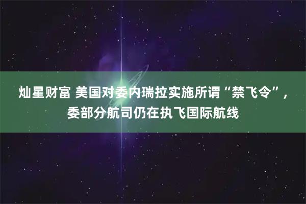 灿星财富 美国对委内瑞拉实施所谓“禁飞令”，委部分航司仍在执飞国际航线