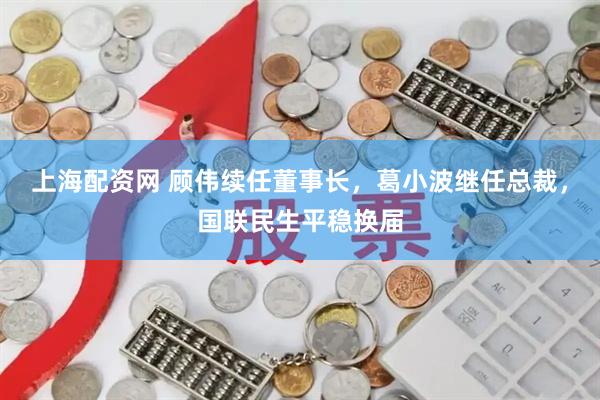 上海配资网 顾伟续任董事长，葛小波继任总裁，国联民生平稳换届