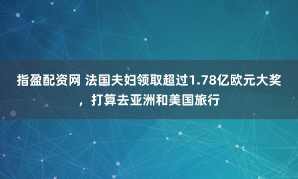指盈配资网 法国夫妇领取超过1.78亿欧元大奖，打算去亚洲和美国旅行