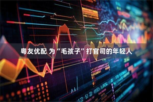 粤友优配 为“毛孩子”打官司的年轻人